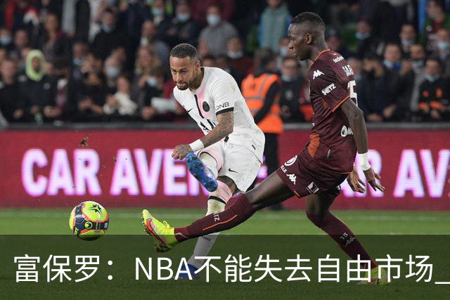 富保罗：NBA不能失去自由市场 球迷爱看 该直播让球员现场拿钱