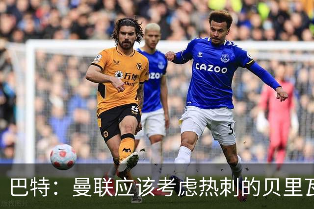 巴特：曼联应该考虑热刺的贝里瓦尔，M费或许更适合去热刺