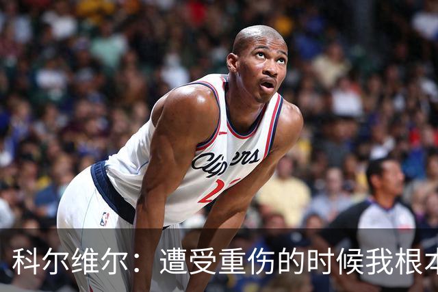 科尔维尔：遭受重伤的时候我根本不敢相信；福法纳帮了我很多很多