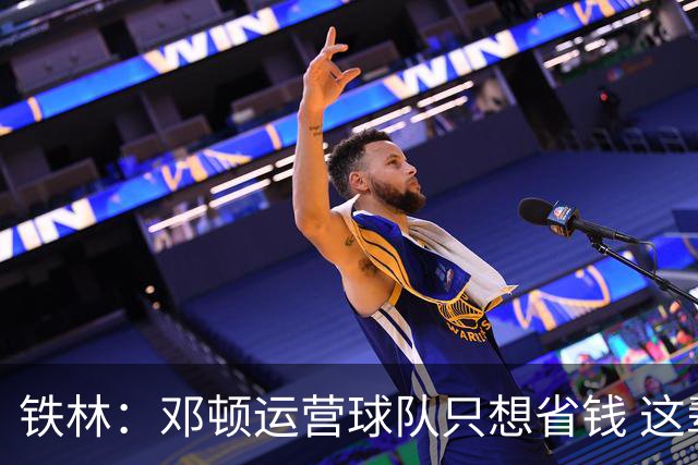 铁林：邓顿运营球队只想省钱 这辈子可能都看不到开拓者能夺冠