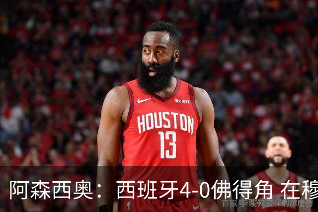 阿森西奥：西班牙4-0佛得角 在穆里尼奥带领下对西甲夺冠很有信心