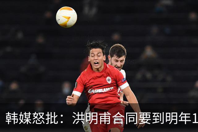 韩媒怒批：洪明甫合同要到明年1月亚洲杯 他该被立即解职！