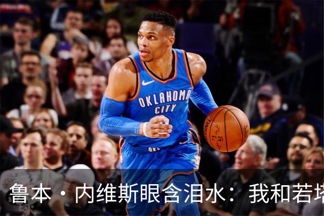 鲁本·内维斯眼含泪水：我和若塔有个群聊，现在我仍在给他发消息